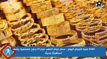 4540 جنيه للجرام اليوم.. سعر جرام الذهب عيار 21 بدون مصنعية يشهد استقرارًا جديدًا